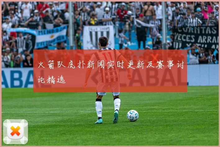 火箭队虎扑新闻实时更新及赛事讨论精选