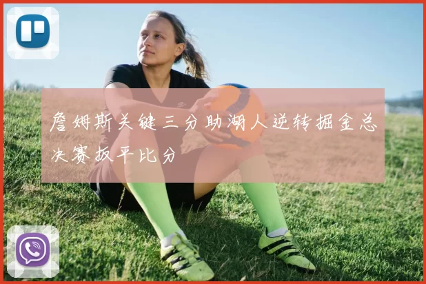 詹姆斯关键三分助湖人逆转掘金总决赛扳平比分