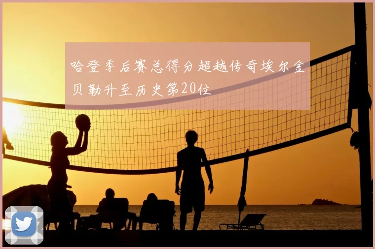 哈登季后赛总得分超越传奇埃尔金贝勒升至历史第20位