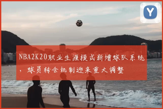 NBA2K20职业生涯模式新增球队系统,球员转会机制迎来重大调整