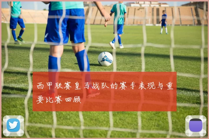 西甲联赛皇马战队的赛季表现与重要比赛回顾