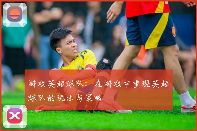 游戏英超球队：在游戏中重现英超球队的玩法与策略