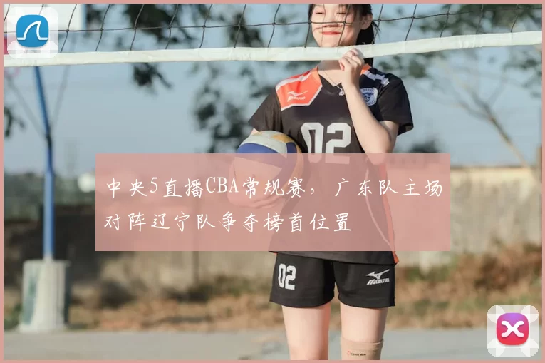 中央5直播CBA常规赛,广东队主场对阵辽宁队争夺榜首位置