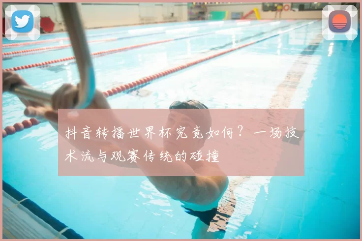 抖音转播世界杯究竟如何？一场技术流与观赛传统的碰撞