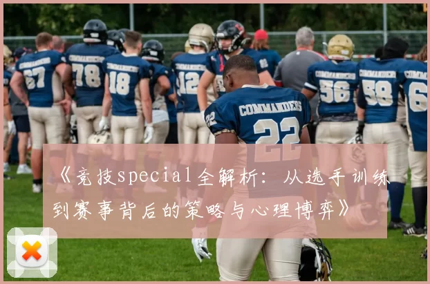 《竞技special全解析:从选手训练到赛事背后的策略与心理博弈》