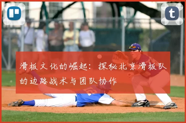 滑板文化的崛起:探秘北京滑板队的边路战术与团队协作