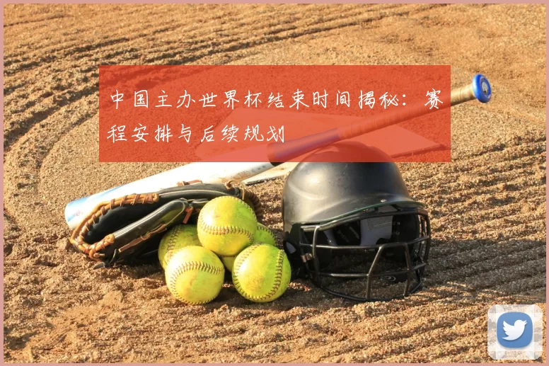 中国主办世界杯结束时间揭秘：赛程安排与后续规划