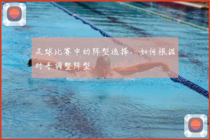 足球比赛中的阵型选择,如何根据对手调整阵型