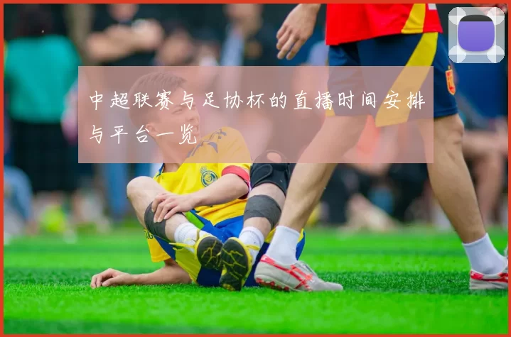 中超联赛与足协杯的直播时间安排与平台一览