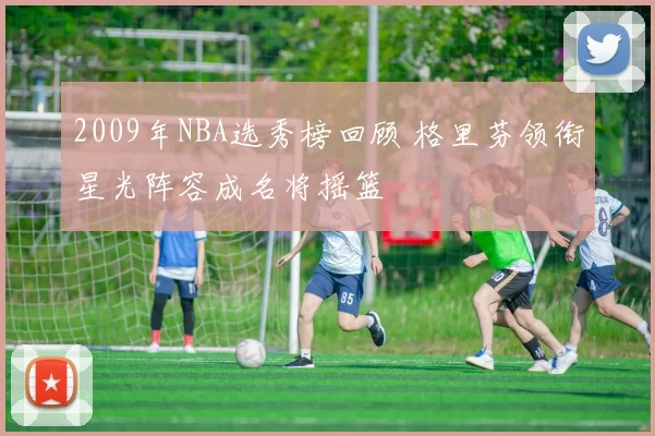 2009年NBA选秀榜回顾 格里芬领衔星光阵容成名将摇篮