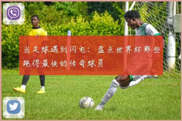 当足球遇到闪电：盘点世界杯那些跑得最快的传奇球员