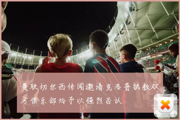 曼联切尔西传闻邀请克洛普执教双方俱乐部均予以强烈否认