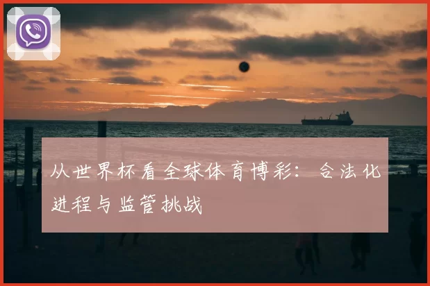 从世界杯看全球体育博彩：合法化进程与监管挑战
