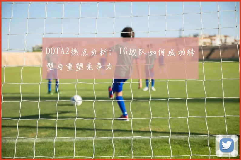 DOTA2热点分析：IG战队如何成功转型与重塑竞争力