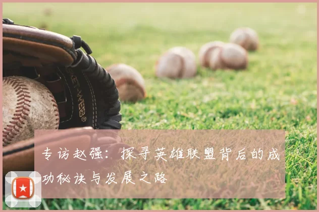 专访赵强:探寻英雄联盟背后的成功秘诀与发展之路