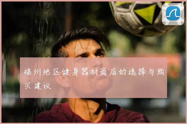 福州地区健身器材商店的选择与购买建议