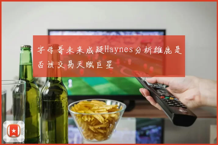 字母哥未来成疑Haynes分析雄鹿是否该交易天赋巨星