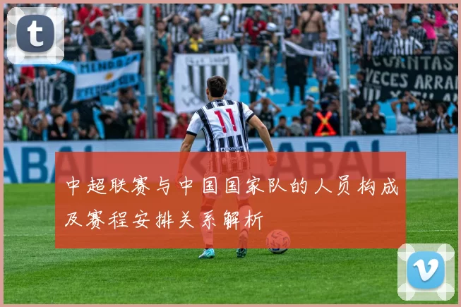 中超联赛与中国国家队的人员构成及赛程安排关系解析