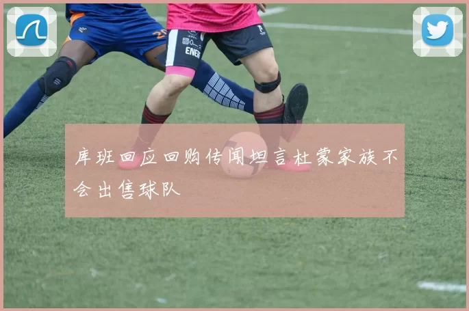库班回应回购传闻坦言杜蒙家族不会出售球队