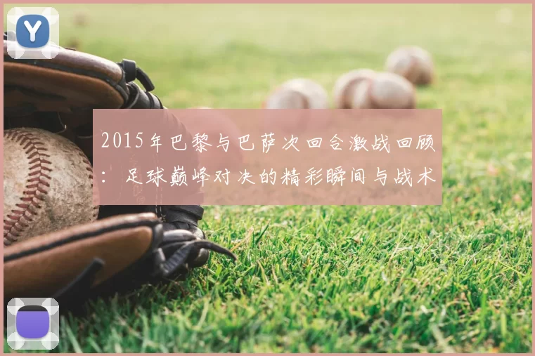 2015年巴黎与巴萨次回合激战回顾：足球巅峰对决的精彩瞬间与战术分析