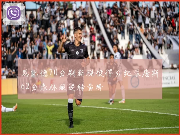 恩比德70分刷新现役得分纪录唐斯62分森林狼逆转黄蜂