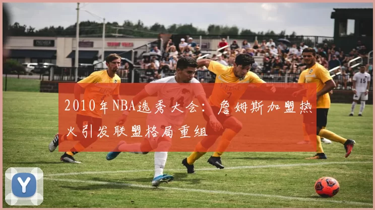 2010年NBA选秀大会:詹姆斯加盟热火引发联盟格局重组