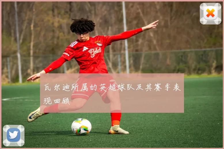 瓦尔迪所属的英超球队及其赛季表现回顾