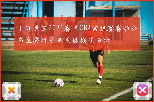 上海男篮2021赛季CBA常规赛赛程公布主要对手及关键战役分析