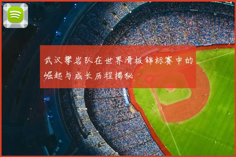 武汉攀岩队在世界滑板锦标赛中的崛起与成长历程揭秘