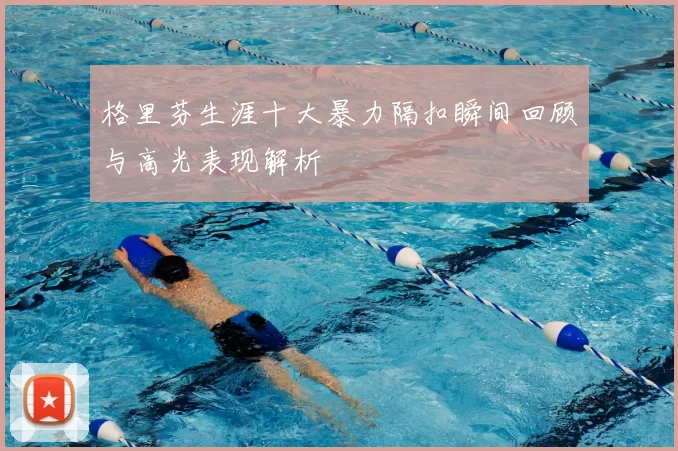 格里芬生涯十大暴力隔扣瞬间回顾与高光表现解析