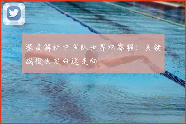 深度解析中国队世界杯赛程:关键战役决定命运走向