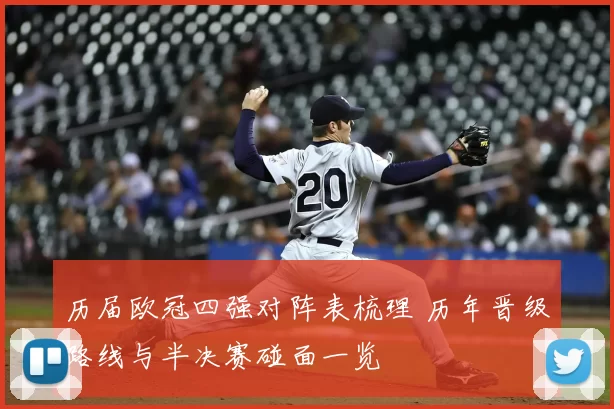 历届欧冠四强对阵表梳理 历年晋级路线与半决赛碰面一览