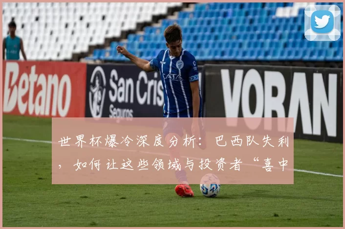 世界杯爆冷深度分析:巴西队失利,如何让这些领域与投资者“喜中大奖”