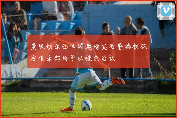 曼联切尔西传闻邀请克洛普执教双方俱乐部均予以强烈否认