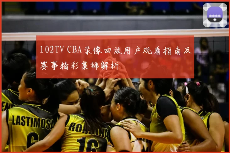102TV CBA录像回放用户观看指南及赛事精彩集锦解析