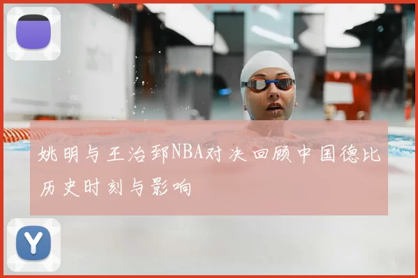 姚明与王治郅NBA对决回顾中国德比历史时刻与影响