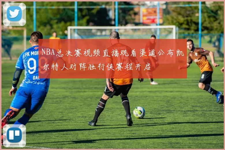 NBA总决赛视频直播观看渠道公布凯尔特人对阵独行侠赛程开启