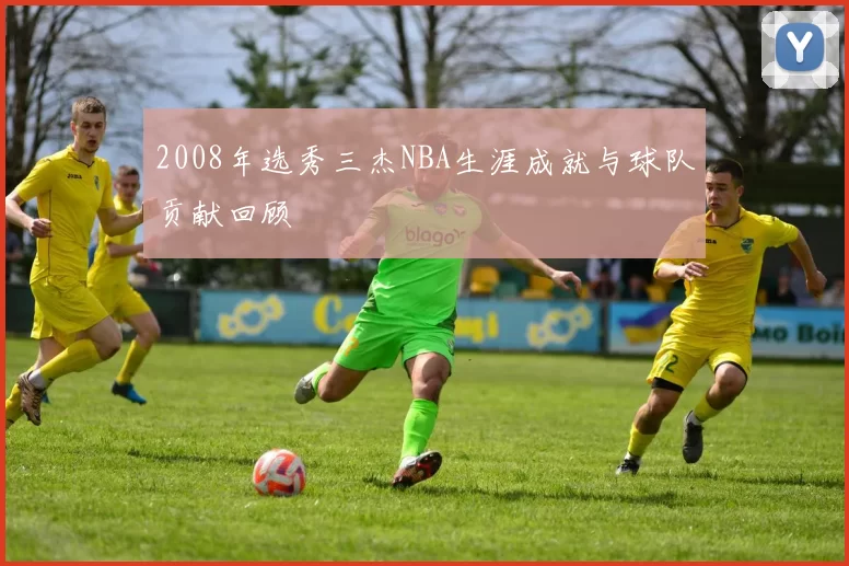 2008年选秀三杰NBA生涯成就与球队贡献回顾