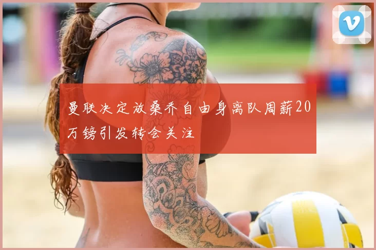 曼联决定放桑乔自由身离队周薪20万镑引发转会关注
