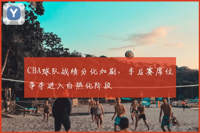 CBA球队战绩分化加剧,季后赛席位争夺进入白热化阶段