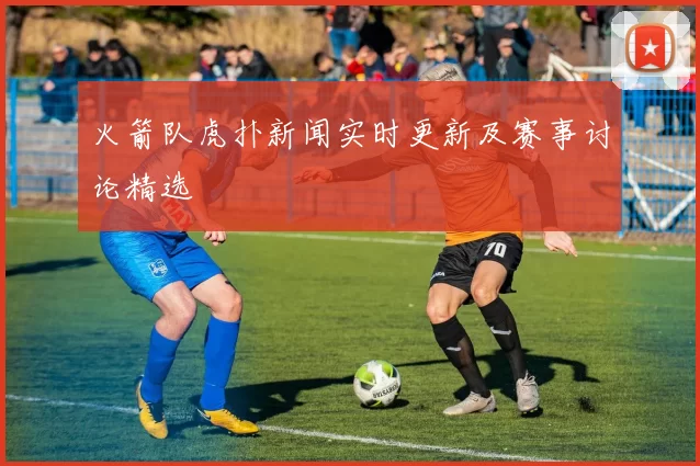 火箭队虎扑新闻实时更新及赛事讨论精选