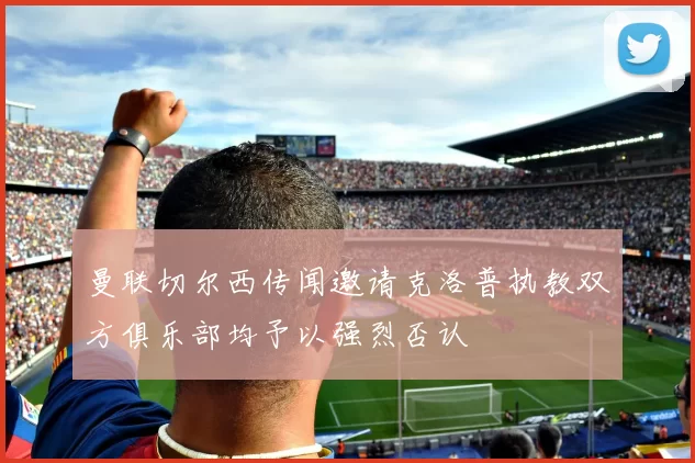 曼联切尔西传闻邀请克洛普执教双方俱乐部均予以强烈否认