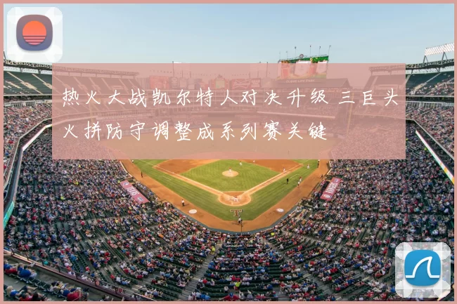 热火大战凯尔特人对决升级 三巨头火拼防守调整成系列赛关键