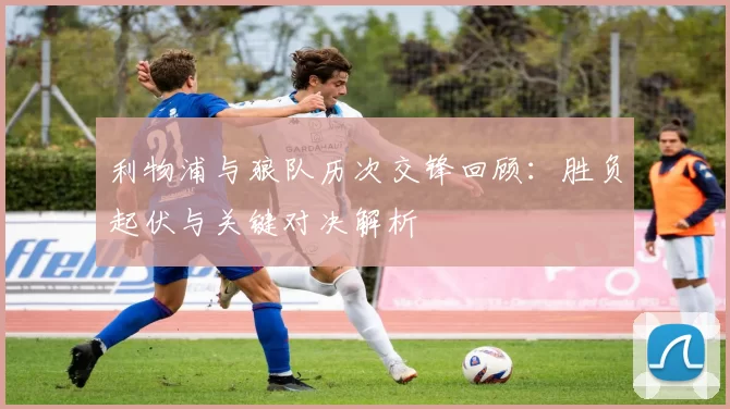 利物浦与狼队历次交锋回顾：胜负起伏与关键对决解析