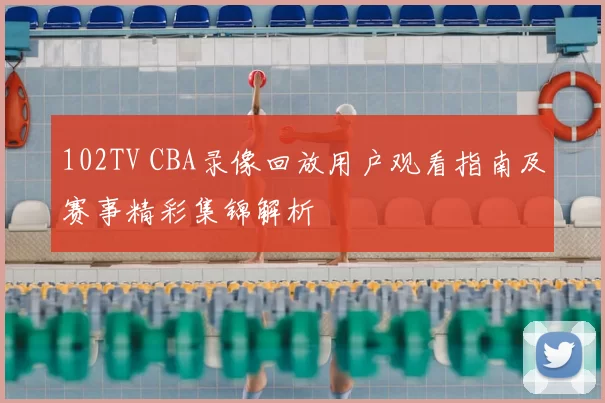 102TV CBA录像回放用户观看指南及赛事精彩集锦解析