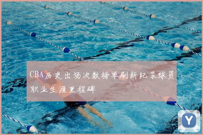 CBA历史出场次数榜单刷新纪录球员职业生涯里程碑