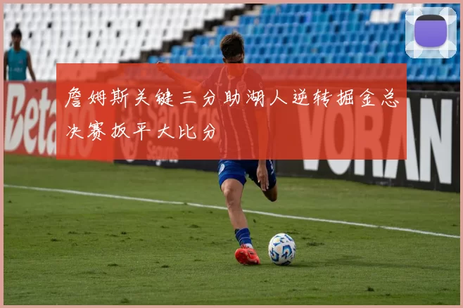 詹姆斯关键三分助湖人逆转掘金总决赛扳平大比分