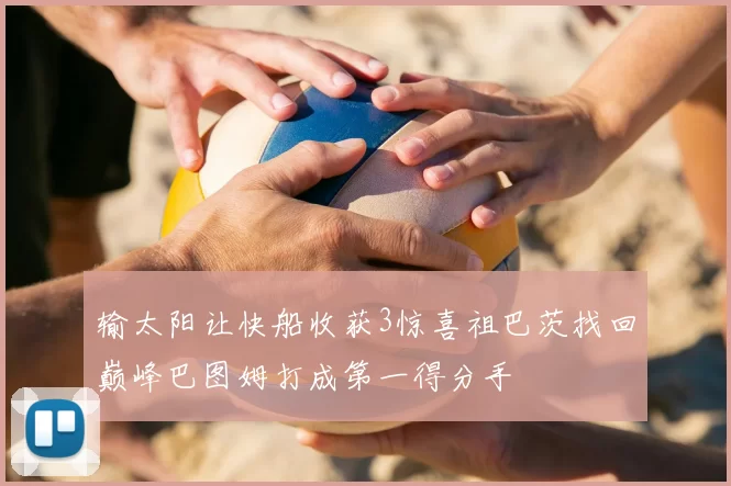 输太阳让快船收获3惊喜祖巴茨找回巅峰巴图姆打成第一得分手
