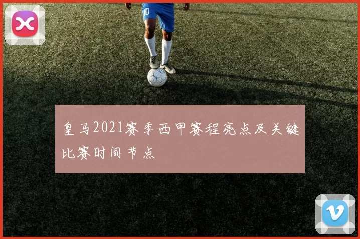 皇马2021赛季西甲赛程亮点及关键比赛时间节点