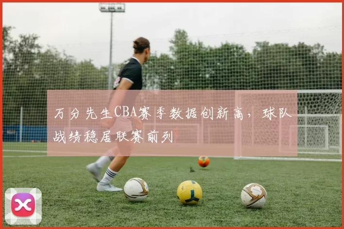 万分先生CBA赛季数据创新高,球队战绩稳居联赛前列